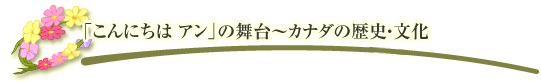 「こんにちは アン」の舞台～カナダの歴史・文化