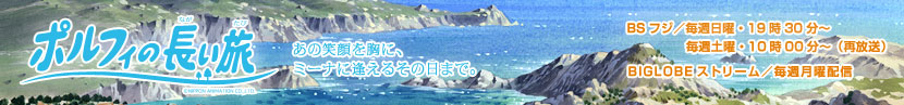 世界名作劇場第25作「ポルフィの長い旅」2008年1月6日より放送開始 BSフジ／毎週日曜・19時30分～ 毎週土曜・10時00分～（再放送） NECビッグローブ／毎週月曜配信