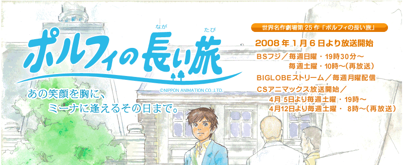 世界名作劇場第25作「ポルフィの長い旅」2008年1月6日より放送開始 BSフジ／毎週日曜・19時30分～ 毎週土曜・10時00分～（再放送） NECビッグローブ／毎週月曜配信　CSアニマックス放送開始／4月 5日より毎週土曜・19時～、4月12日より毎週土曜・ 8時～（再放送）