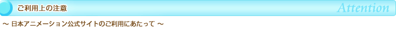 ご利用上の注意　日本アニメーション公式サイトのご利用にあたって